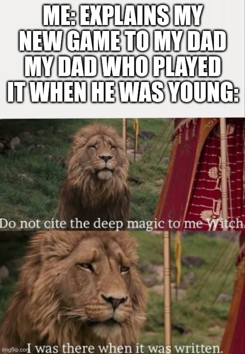 I was there when it was written with blank | ME: EXPLAINS MY NEW GAME TO MY DAD
MY DAD WHO PLAYED IT WHEN HE WAS YOUNG: | image tagged in i was there when it was written with blank | made w/ Imgflip meme maker