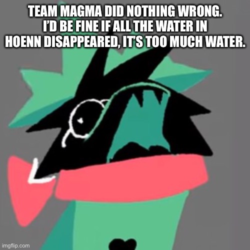 Ralsei Screaming | TEAM MAGMA DID NOTHING WRONG. I’D BE FINE IF ALL THE WATER IN HOENN DISAPPEARED, IT’S TOO MUCH WATER. | image tagged in ralsei screaming | made w/ Imgflip meme maker