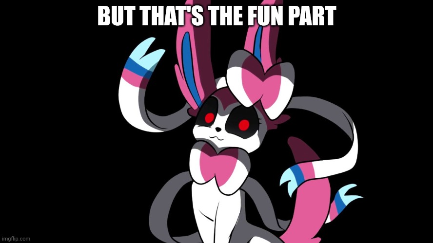 Creepy Sylveon | BUT THAT'S THE FUN PART | image tagged in creepy sylveon | made w/ Imgflip meme maker