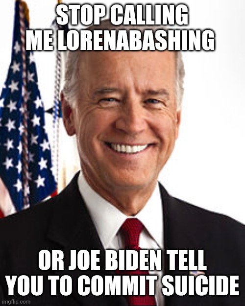 Joe Biden Meme | STOP CALLING ME LORENABASHING; OR JOE BIDEN TELL YOU TO COMMIT SUICIDE | image tagged in memes,joe biden | made w/ Imgflip meme maker