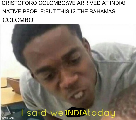 His name is in italian because why not | CRISTOFORO COLOMBO:WE ARRIVED AT INDIA! NATIVE PEOPLE:BUT THIS IS THE BAHAMAS; COLOMBO:; INDIA | image tagged in i said we ____ today | made w/ Imgflip meme maker