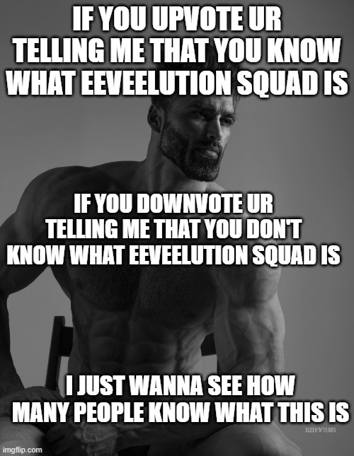 i wanna know | IF YOU UPVOTE UR TELLING ME THAT YOU KNOW WHAT EEVEELUTION SQUAD IS; IF YOU DOWNVOTE UR TELLING ME THAT YOU DON'T KNOW WHAT EEVEELUTION SQUAD IS; I JUST WANNA SEE HOW MANY PEOPLE KNOW WHAT THIS IS | image tagged in giga chad | made w/ Imgflip meme maker