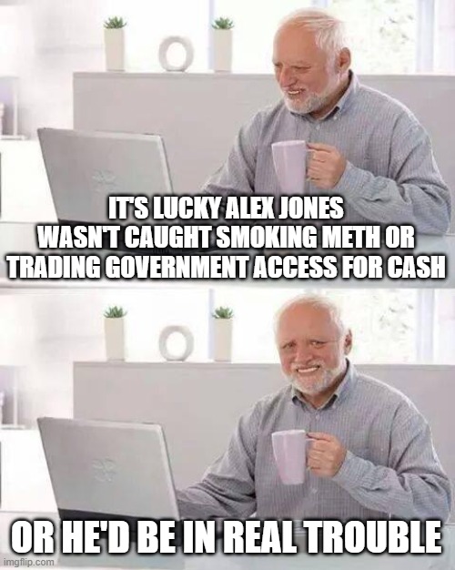 Hide the Pain Harold | IT'S LUCKY ALEX JONES WASN'T CAUGHT SMOKING METH OR TRADING GOVERNMENT ACCESS FOR CASH; OR HE'D BE IN REAL TROUBLE | image tagged in memes,hide the pain harold | made w/ Imgflip meme maker