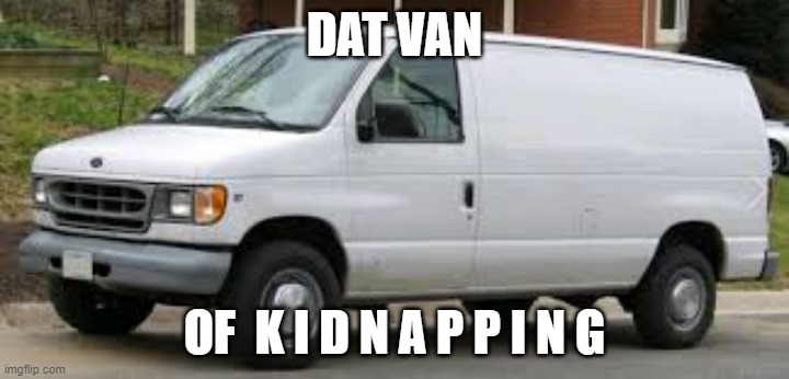 kidnapping dat van | DAT VAN; OF  K I D N A P P I N G | image tagged in kidnapper van | made w/ Imgflip meme maker