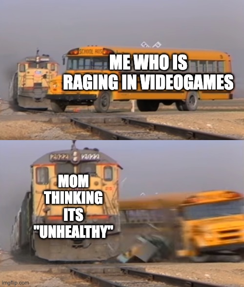 EUGHHH | ME WHO IS RAGING IN VIDEOGAMES; MOM THINKING ITS "UNHEALTHY" | image tagged in a train hitting a school bus | made w/ Imgflip meme maker