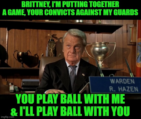 BRITTNEY, I'M PUTTING TOGETHER A GAME, YOUR CONVICTS AGAINST MY GUARDS YOU PLAY BALL WITH ME & I'LL PLAY BALL WITH YOU | made w/ Imgflip meme maker