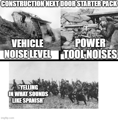 construction next door starter pack | CONSTRUCTION NEXT DOOR STARTER PACK; POWER TOOL NOISES; VEHICLE NOISE LEVEL; *YELLING IN WHAT SOUNDS LIKE SPANISH* | image tagged in memes,blank starter pack | made w/ Imgflip meme maker