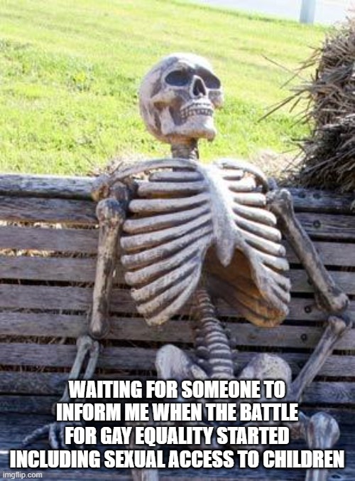 all we want is our dignity | WAITING FOR SOMEONE TO INFORM ME WHEN THE BATTLE FOR GAY EQUALITY STARTED INCLUDING SEXUAL ACCESS TO CHILDREN | image tagged in memes,waiting skeleton | made w/ Imgflip meme maker