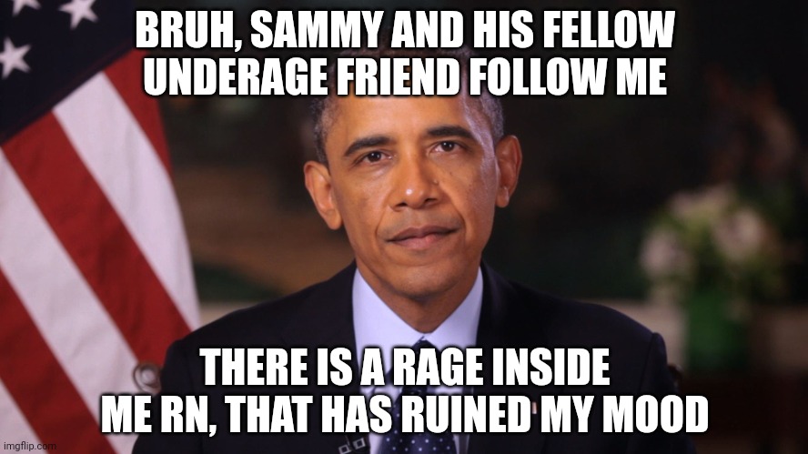 Irritated Obama | BRUH, SAMMY AND HIS FELLOW UNDERAGE FRIEND FOLLOW ME; THERE IS A RAGE INSIDE ME RN, THAT HAS RUINED MY MOOD | image tagged in irritated obama | made w/ Imgflip meme maker