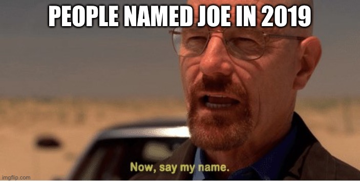 I feel bad for those.. | PEOPLE NAMED JOE IN 2019 | image tagged in now say my name | made w/ Imgflip meme maker