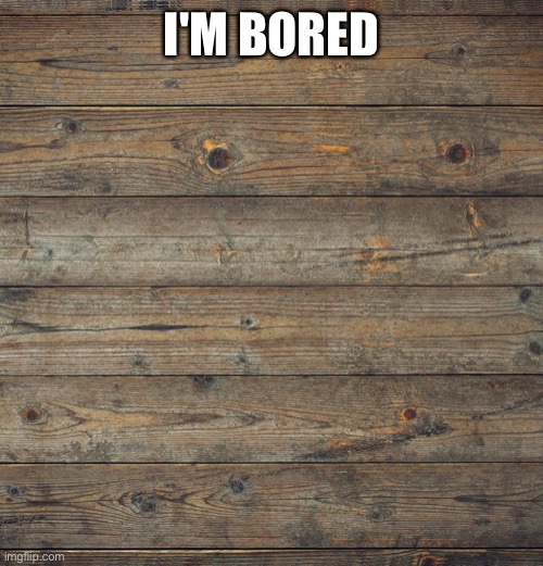 Wooden Boards | I'M BORED | image tagged in wooden boards | made w/ Imgflip meme maker