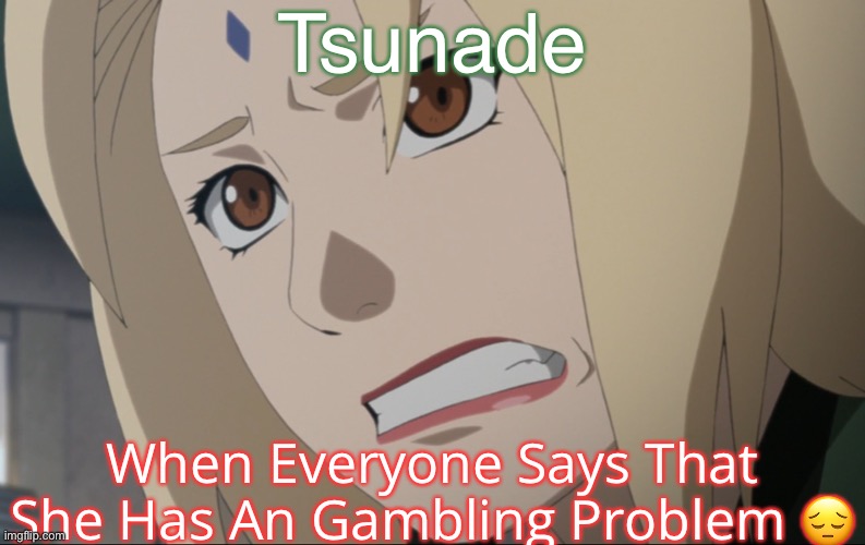 Tsunades Gambling Problem | Tsunade; When Everyone Says That She Has An Gambling Problem 😔 | image tagged in tsunade,memes,gambling,problems,tsunade senju,naruto memes | made w/ Imgflip meme maker