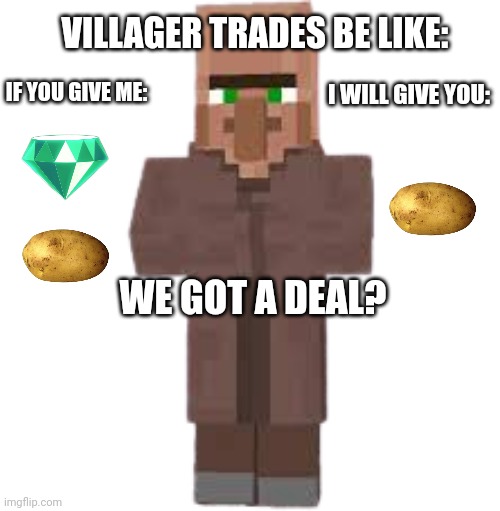 So true! |  VILLAGER TRADES BE LIKE:; IF YOU GIVE ME:; I WILL GIVE YOU:; WE GOT A DEAL? | image tagged in villager,trade offer,minecraft villagers,gaming,minecraft | made w/ Imgflip meme maker