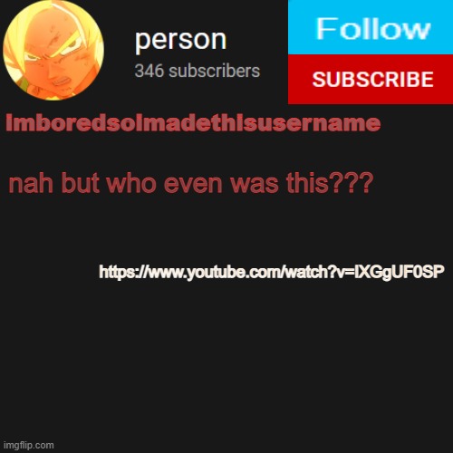 temp | nah but who even was this??? https://www.youtube.com/watch?v=IXGgUF0SP | image tagged in temp | made w/ Imgflip meme maker