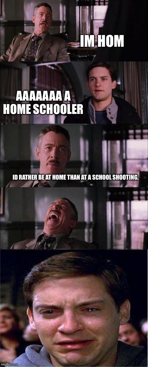 Peter Parker Cry Meme | IM HOM AAAAAAA A HOME SCHOOLER ID RATHER BE AT HOME THAN AT A SCHOOL SHOOTING. | image tagged in memes,peter parker cry | made w/ Imgflip meme maker