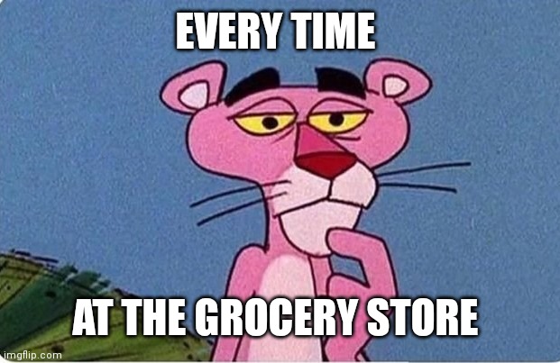 Pink panther | EVERY TIME; AT THE GROCERY STORE | image tagged in pink panther | made w/ Imgflip meme maker