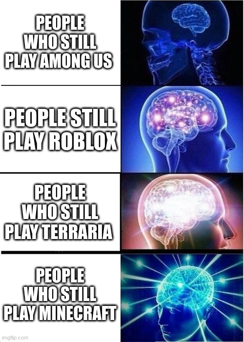 Facts | PEOPLE WHO STILL PLAY AMONG US; PEOPLE STILL PLAY ROBLOX; PEOPLE WHO STILL PLAY TERRARIA; PEOPLE WHO STILL PLAY MINECRAFT | image tagged in memes,expanding brain | made w/ Imgflip meme maker