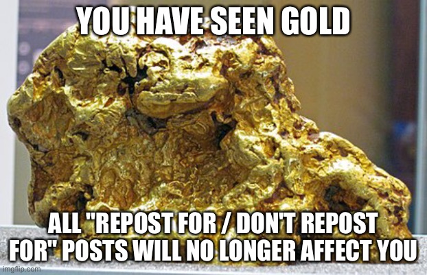 YOU HAVE SEEN GOLD; ALL "REPOST FOR / DON'T REPOST FOR" POSTS WILL NO LONGER AFFECT YOU | made w/ Imgflip meme maker