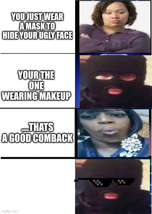 Expanding Brain | YOU JUST WEAR A MASK TO HIDE YOUR UGLY FACE; YOUR THE ONE WEARING MAKEUP; ....THATS A GOOD COMBACK | image tagged in memes,expanding brain | made w/ Imgflip meme maker