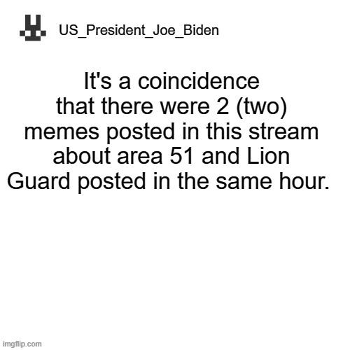 US_President_Joe_Biden announcement template | It's a coincidence that there were 2 (two) memes posted in this stream about area 51 and Lion Guard posted in the same hour. | image tagged in us_president_joe_biden announcement template,memes,president_joe_biden,bad pun dog,the lion guard | made w/ Imgflip meme maker