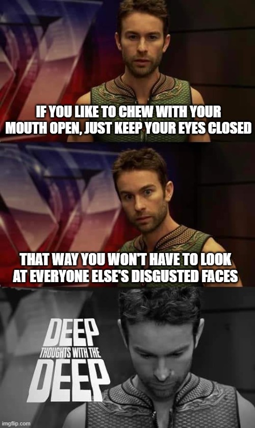 Chew with an open mouth | IF YOU LIKE TO CHEW WITH YOUR MOUTH OPEN, JUST KEEP YOUR EYES CLOSED; THAT WAY YOU WON'T HAVE TO LOOK AT EVERYONE ELSE'S DISGUSTED FACES | image tagged in deep thoughts with the deep,chewing,mouth,polite,impolite | made w/ Imgflip meme maker