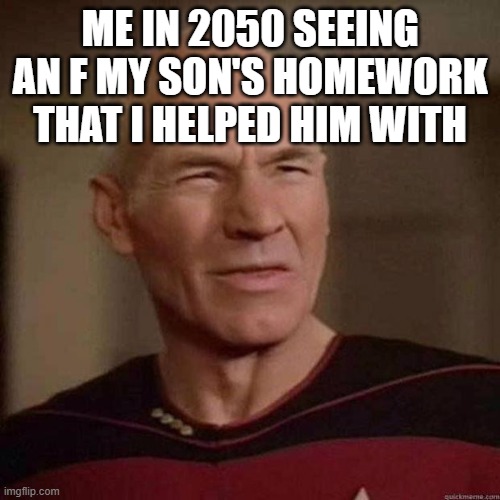 Dafuq Picard | ME IN 2050 SEEING AN F MY SON'S HOMEWORK THAT I HELPED HIM WITH | image tagged in dafuq picard | made w/ Imgflip meme maker