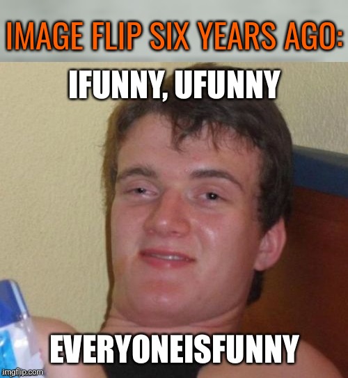 It was used alot then. I have alot of old accounts. | IMAGE FLIP SIX YEARS AGO: | made w/ Imgflip meme maker