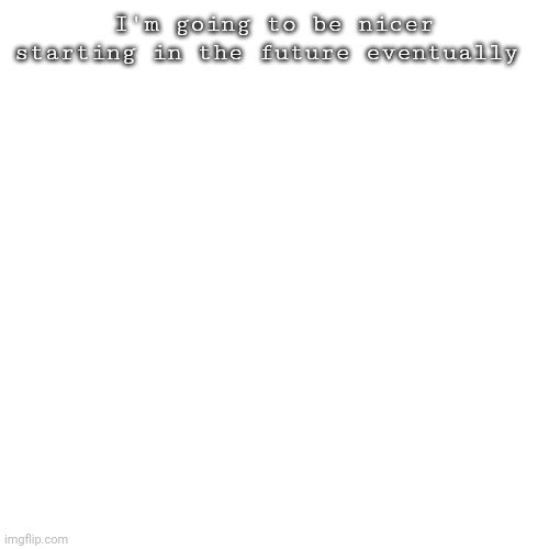 :) | I'm going to be nicer starting in the future eventually; CAP | image tagged in memes,blank transparent square | made w/ Imgflip meme maker