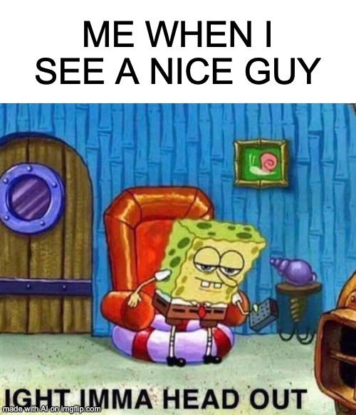 ai meme generator is an incel | ME WHEN I SEE A NICE GUY | image tagged in memes,spongebob ight imma head out | made w/ Imgflip meme maker