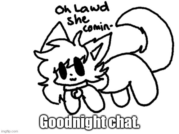 Oh Lawd She comin- | Goodnight chat. | image tagged in oh lawd she comin- | made w/ Imgflip meme maker