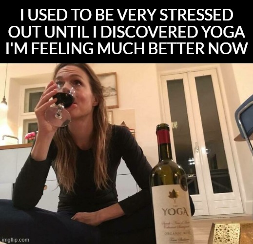 Yoga is the key to your problems |  I USED TO BE VERY STRESSED OUT UNTIL I DISCOVERED YOGA
I'M FEELING MUCH BETTER NOW | image tagged in yoga,alcohol,wine,oh wow are you actually reading these tags | made w/ Imgflip meme maker
