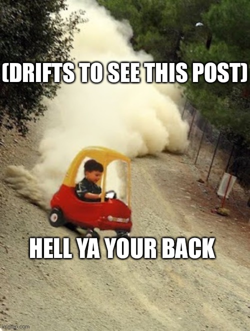 kid-drift | HELL YA YOUR BACK (DRIFTS TO SEE THIS POST) | image tagged in kid-drift | made w/ Imgflip meme maker