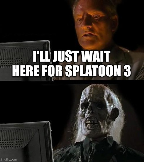 I'll Just Wait Here Meme | I'LL JUST WAIT HERE FOR SPLATOON 3 | image tagged in memes,i'll just wait here | made w/ Imgflip meme maker