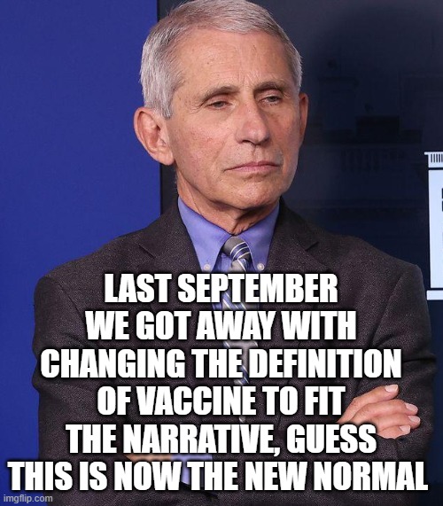 faucci | LAST SEPTEMBER WE GOT AWAY WITH CHANGING THE DEFINITION OF VACCINE TO FIT THE NARRATIVE, GUESS THIS IS NOW THE NEW NORMAL | image tagged in faucci | made w/ Imgflip meme maker