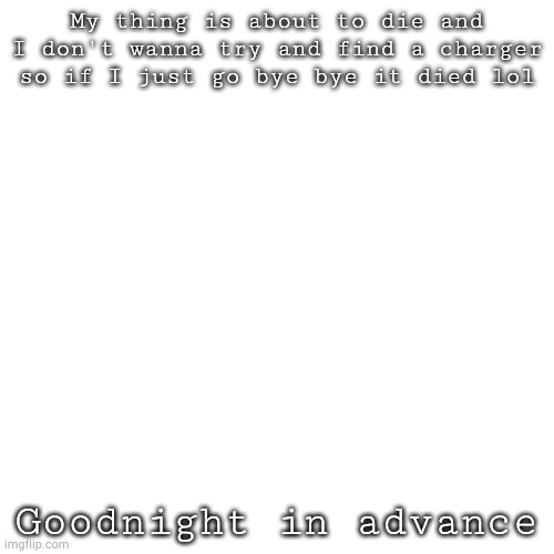 Q | My thing is about to die and I don't wanna try and find a charger so if I just go bye bye it died lol; Goodnight in advance | image tagged in memes,blank transparent square | made w/ Imgflip meme maker
