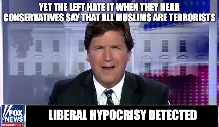 Tucker Carlson | YET THE LEFT HATE IT WHEN THEY HEAR CONSERVATIVES SAY THAT ALL MUSLIMS ARE TERRORISTS LIBERAL HYPOCRISY DETECTED | image tagged in tucker carlson | made w/ Imgflip meme maker