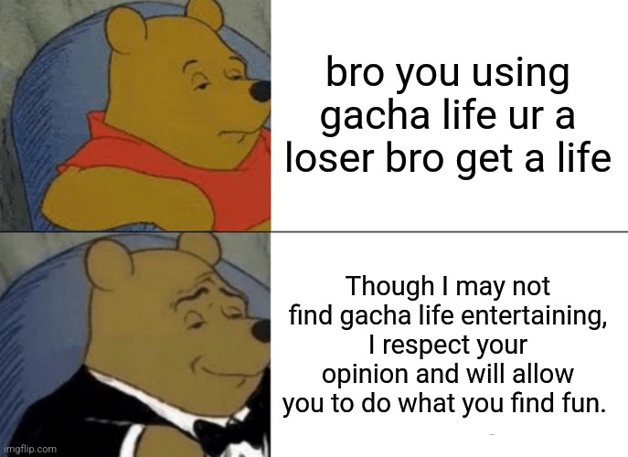 E | bro you using gacha life ur a loser bro get a life; Though I may not find gacha life entertaining, I respect your opinion and will allow you to do what you find fun. | image tagged in memes,tuxedo winnie the pooh,gacha life | made w/ Imgflip meme maker