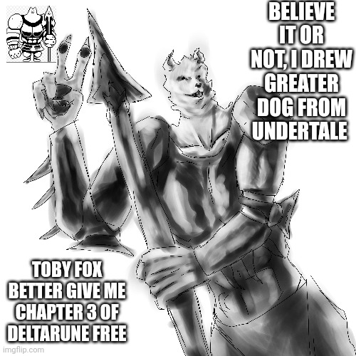Clever title | BELIEVE IT OR NOT, I DREW GREATER DOG FROM UNDERTALE; TOBY FOX BETTER GIVE ME CHAPTER 3 OF DELTARUNE FREE | made w/ Imgflip meme maker