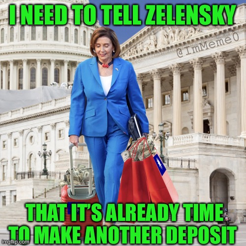 I NEED TO TELL ZELENSKY; THAT IT’S ALREADY TIME TO MAKE ANOTHER DEPOSIT | image tagged in nancy pelosi,government corruption | made w/ Imgflip meme maker