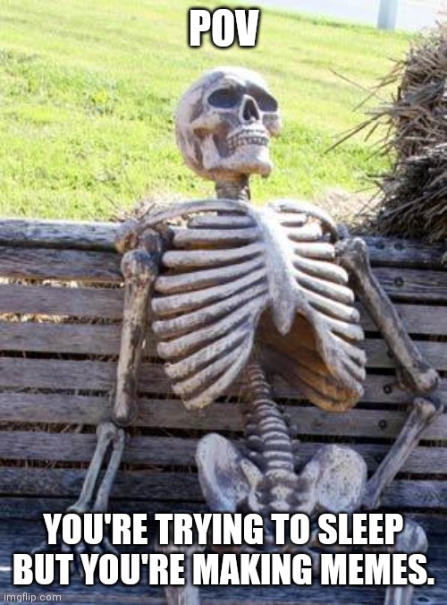 Is it just me? | POV; YOU'RE TRYING TO SLEEP BUT YOU'RE MAKING MEMES. | image tagged in memes,waiting skeleton,relatable | made w/ Imgflip meme maker