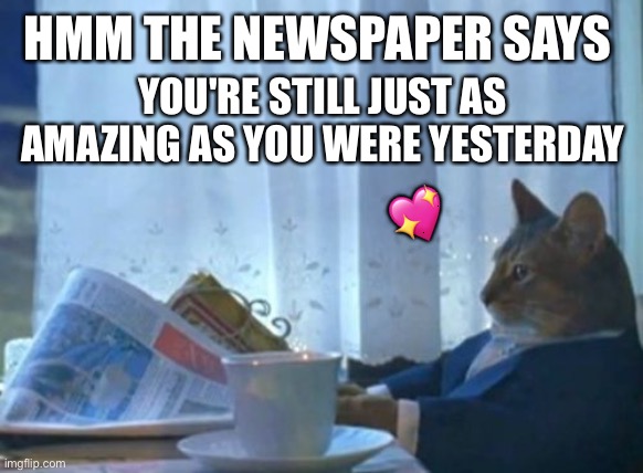 Hmm | HMM THE NEWSPAPER SAYS; YOU'RE STILL JUST AS AMAZING AS YOU WERE YESTERDAY; 💖 | image tagged in memes,i should buy a boat cat,wholesome | made w/ Imgflip meme maker
