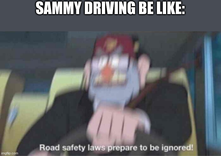 he a bit reckless | SAMMY DRIVING BE LIKE: | image tagged in road safety laws prepare to be ignored,memes,funny,sammy,why are you reading this,gravity falls | made w/ Imgflip meme maker