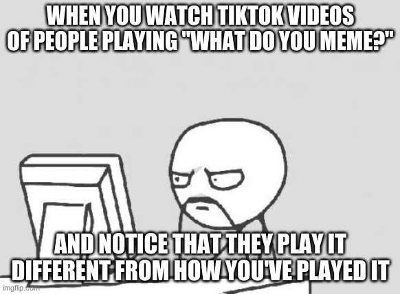 I guess you got your game from a yard sale or something and there were no instructions. |  WHEN YOU WATCH TIKTOK VIDEOS OF PEOPLE PLAYING "WHAT DO YOU MEME?"; AND NOTICE THAT THEY PLAY IT DIFFERENT FROM HOW YOU'VE PLAYED IT | image tagged in memes,computer guy,what do you meme,games,card game,tiktok | made w/ Imgflip meme maker