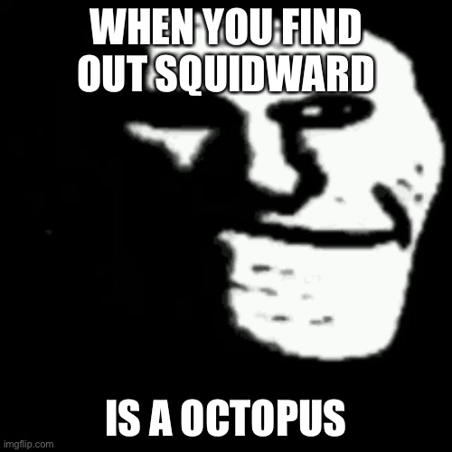 dark trollface | WHEN YOU FIND OUT SQUIDWARD; IS A OCTOPUS | image tagged in dark trollface | made w/ Imgflip meme maker