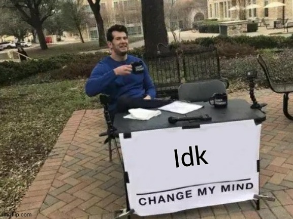 Change My Mind | Idk | image tagged in memes,change my mind | made w/ Imgflip meme maker