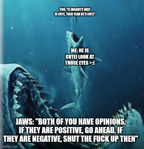 YOU: "IF INSANITY UGLY IS CUTE, THEN YEAH HE'S CUTE" ME: HE IS CUTE! LOOK AT THOSE EYES >:( JAWS: "BOTH OF YOU HAVE OPINIONS, IF THEY ARE PO | made w/ Imgflip meme maker