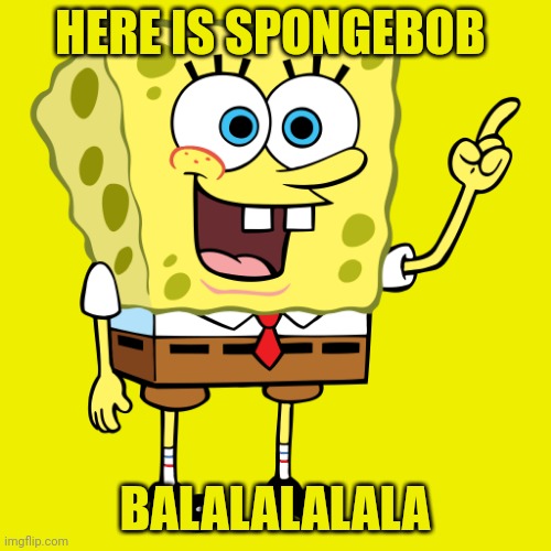 SPONGEBOB SPONGEBOB | HERE IS SPONGEBOB; BALALALALALA | image tagged in spongebob spongebob | made w/ Imgflip meme maker