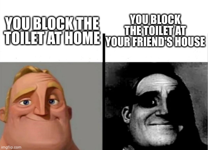 Mr incredible uncanny | YOU BLOCK THE TOILET AT YOUR FRIEND'S HOUSE; YOU BLOCK THE TOILET AT HOME | image tagged in teacher's copy,mr incredible becoming uncanny | made w/ Imgflip meme maker