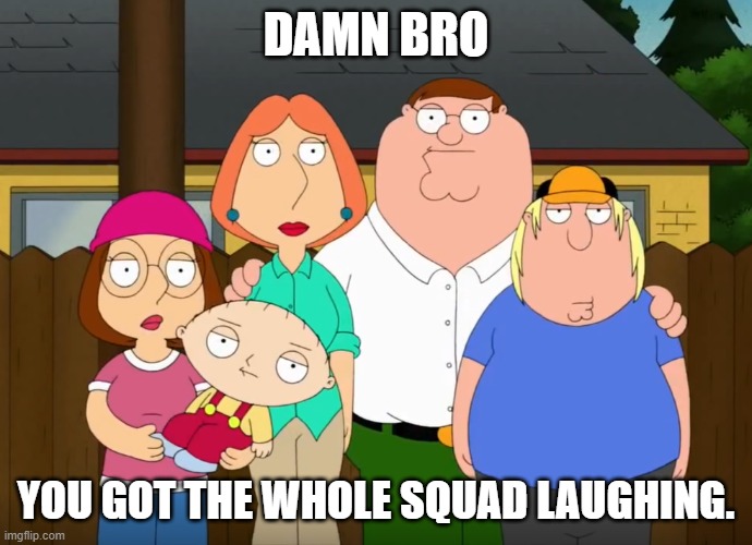 damn bro | DAMN BRO YOU GOT THE WHOLE SQUAD LAUGHING. | image tagged in damn bro | made w/ Imgflip meme maker