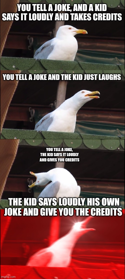 Imagine... | YOU TELL A JOKE, AND A KID SAYS IT LOUDLY AND TAKES CREDITS; YOU TELL A JOKE AND THE KID JUST LAUGHS; YOU TELL A JOKE, THE KID SAYS IT LOUDLY AND GIVES YOU CREDITS; THE KID SAYS LOUDLY HIS OWN JOKE AND GIVE YOU THE CREDITS | image tagged in memes,inhaling seagull | made w/ Imgflip meme maker